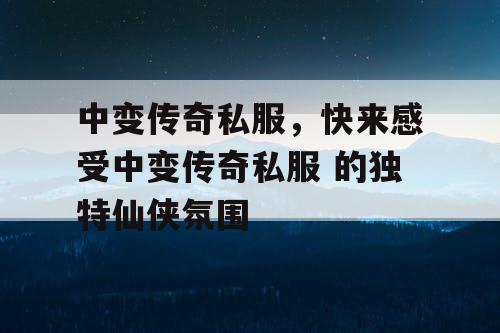 中变传奇私服，快来感受中变传奇私服 的独特仙侠氛围
