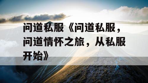 问道私服《问道私服，问道情怀之旅，从私服开始》