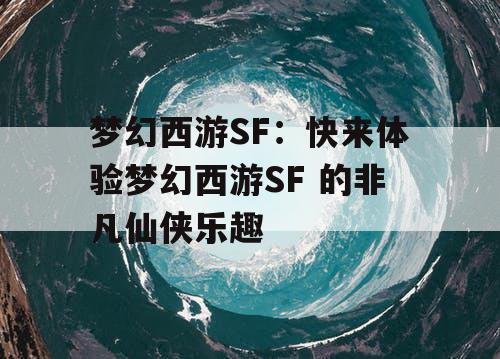 梦幻西游SF：快来体验梦幻西游SF 的非凡仙侠乐趣