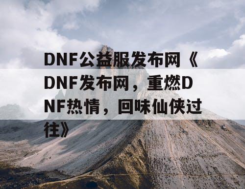 DNF公益服发布网《DNF发布网，重燃DNF热情，回味仙侠过往》