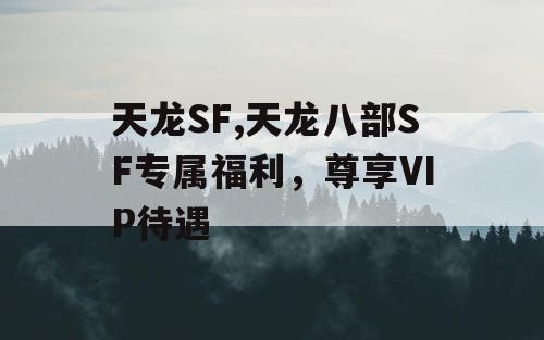 天龙SF,天龙八部SF专属福利，尊享VIP待遇