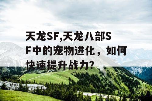 天龙SF,天龙八部SF中的宠物进化，如何快速提升战力？