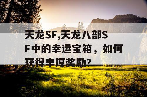 天龙SF,天龙八部SF中的幸运宝箱，如何获得丰厚奖励？