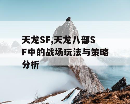 天龙SF,天龙八部SF中的战场玩法与策略分析