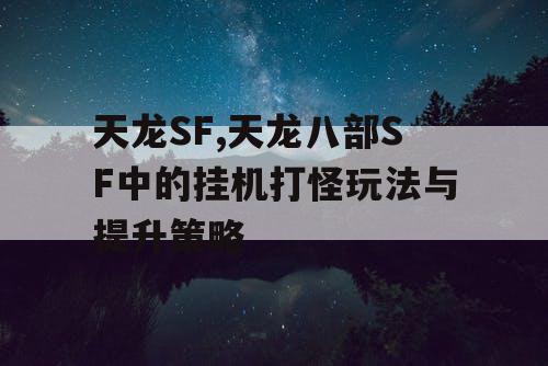 天龙SF,天龙八部SF中的挂机打怪玩法与提升策略