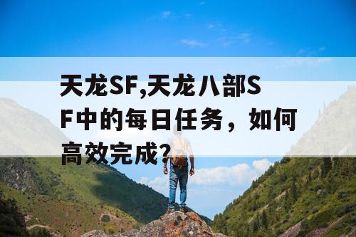 天龙SF,天龙八部SF中的每日任务，如何高效完成？