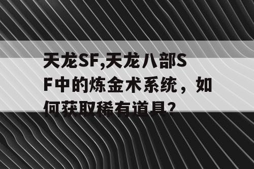 天龙SF,天龙八部SF中的炼金术系统，如何获取稀有道具？