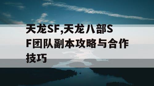 天龙SF,天龙八部SF团队副本攻略与合作技巧