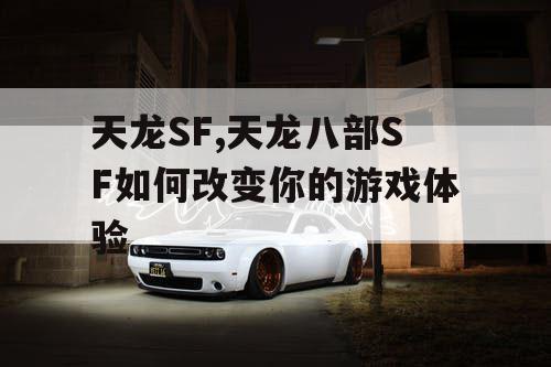 天龙SF,天龙八部SF如何改变你的游戏体验