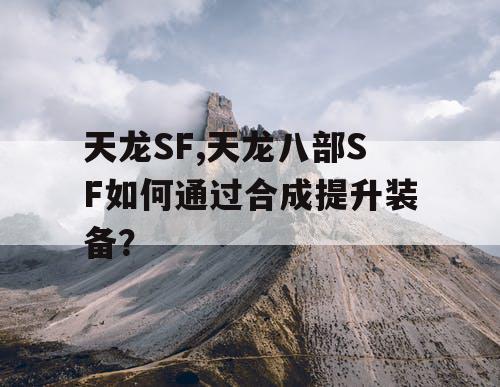 天龙SF,天龙八部SF如何通过合成提升装备? 天龙SF,天龙八部SF如何通过合成提升装备?