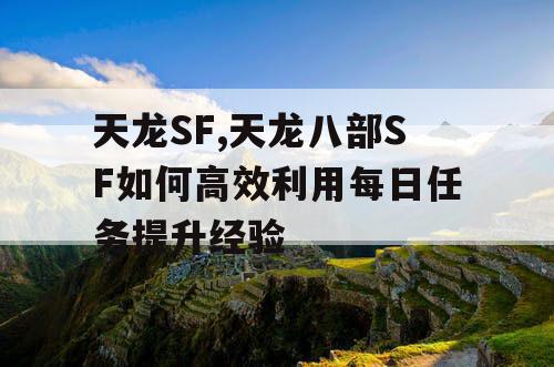 天龙SF,天龙八部SF如何高效利用每日任务提升经验