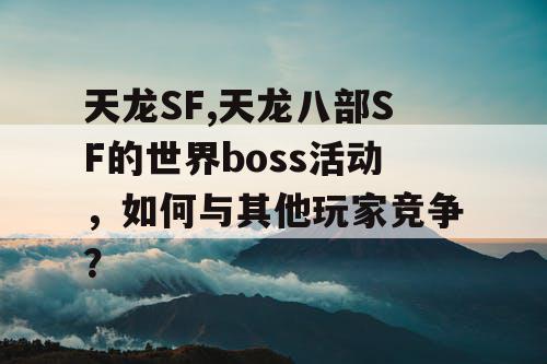 天龙SF,天龙八部SF的世界boss活动，如何与其他玩家竞争？