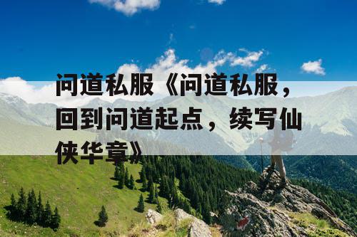 问道私服《问道私服，回到问道起点，续写仙侠华章》