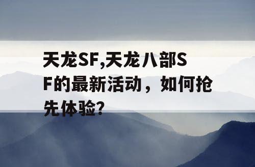 天龙SF,天龙八部SF的最新活动，如何抢先体验？