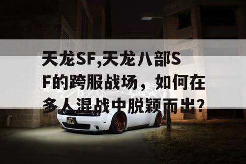 天龙SF,天龙八部SF的跨服战场，如何在多人混战中脱颖而出？
