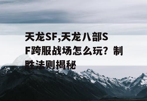 天龙SF,天龙八部SF跨服战场怎么玩？制胜法则揭秘
