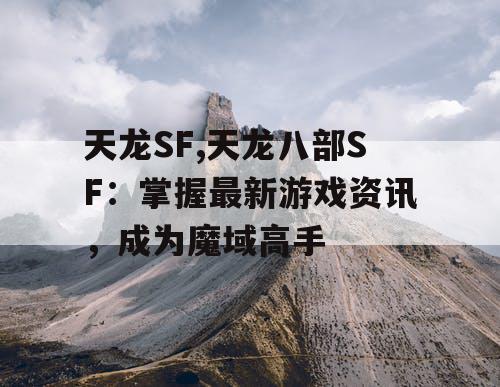 天龙SF,天龙八部SF：掌握最新游戏资讯，成为魔域高手