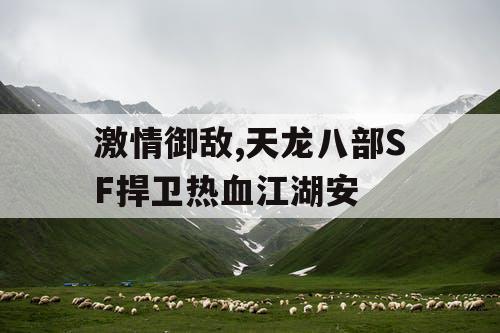 激情御敌,天龙八部SF捍卫热血江湖安