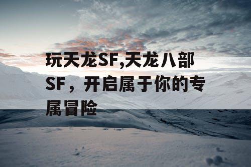玩天龙SF,天龙八部SF,开启属于你的专属冒险 玩天龙SF,天龙八部SF,开启属于你的专属冒险
