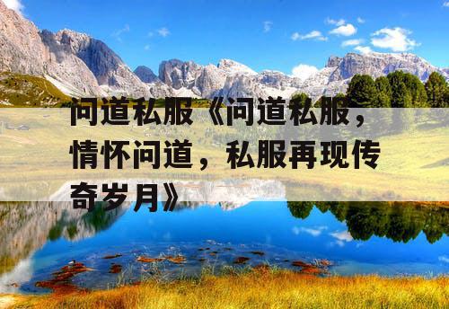 问道私服《问道私服,情怀问道,私服再现传奇岁月》 问道私服《问道私服,情怀问道,私服再现传奇岁月》