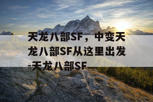 天龙八部SF,中变天龙八部SF从这里出发-天龙八部SF 天龙八部SF,中变天龙八部SF从这里出发-天龙八部SF