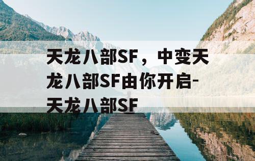 天龙八部SF,中变天龙八部SF由你开启-天龙八部SF 天龙八部SF,中变天龙八部SF由你开启-天龙八部SF