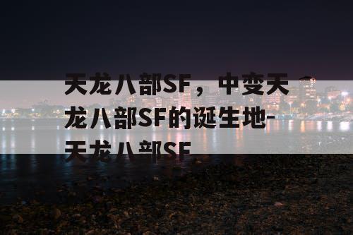 天龙八部SF，中变天龙八部SF的诞生地-天龙八部SF