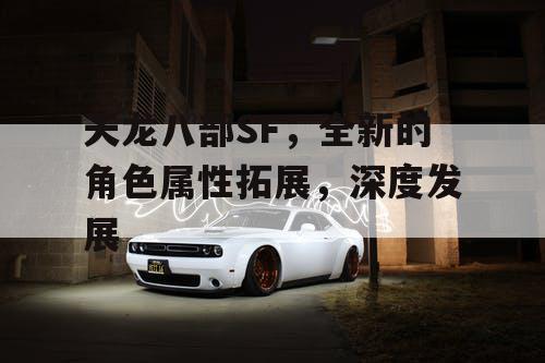 天龙八部SF,全新的角色属性拓展,深度发展 天龙八部SF,全新的角色属性拓展,深度发展