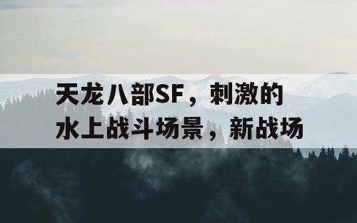 天龙八部SF，刺激的水上战斗场景，新战场