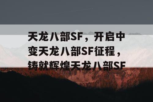 天龙八部SF，开启中变天龙八部SF征程，铸就辉煌天龙八部SF