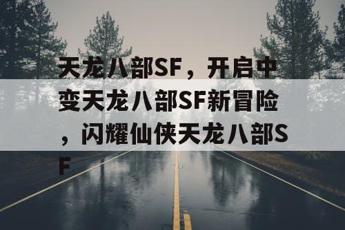 天龙八部SF，开启中变天龙八部SF新冒险，闪耀仙侠天龙八部SF