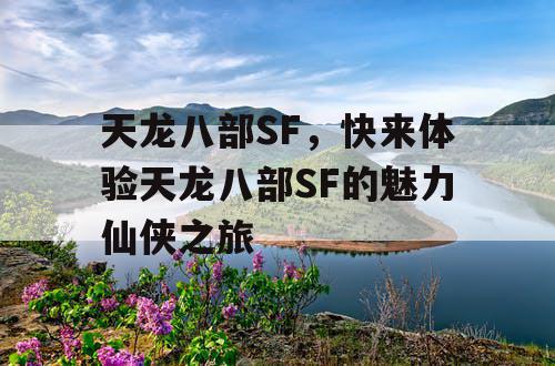 天龙八部SF,快来体验天龙八部SF的魅力仙侠之旅 天龙八部SF,快来体验天龙八部SF的魅力仙侠之旅