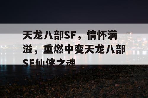 天龙八部SF,情怀满溢,重燃中变天龙八部SF仙侠之魂 天龙八部SF,情怀满溢,重燃中变天龙八部SF仙侠之魂