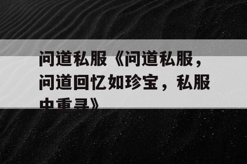 问道私服《问道私服,问道回忆如珍宝,私服中重寻》 问道私服《问道私服,问道回忆如珍宝,私服中重寻》
