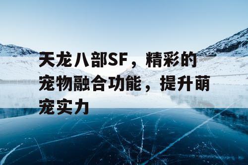 天龙八部SF，精彩的宠物融合功能，提升萌宠实力