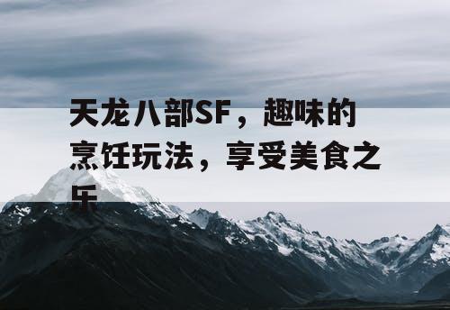 天龙八部SF，趣味的烹饪玩法，享受美食之乐