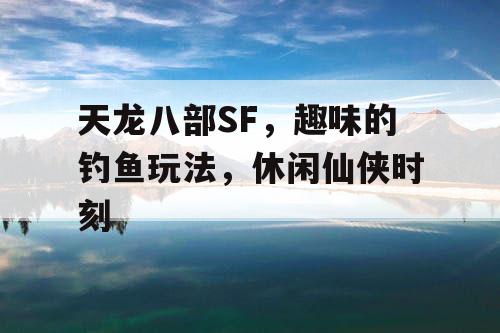 天龙八部SF,趣味的钓鱼玩法,休闲仙侠时刻 天龙八部SF,趣味的钓鱼玩法,休闲仙侠时刻