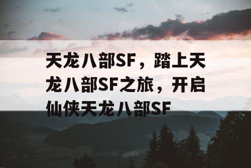 天龙八部SF,踏上天龙八部SF之旅,开启仙侠天龙八部SF 天龙八部SF,踏上天龙八部SF之旅,开启仙侠天龙八部SF