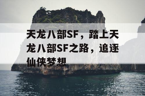 天龙八部SF,踏上天龙八部SF之路,追逐仙侠梦想 天龙八部SF,踏上天龙八部SF之路,追逐仙侠梦想