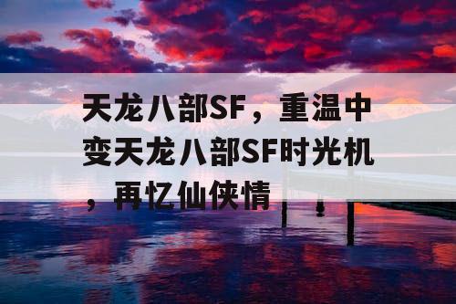 天龙八部SF,重温中变天龙八部SF时光机,再忆仙侠情 天龙八部SF,重温中变天龙八部SF时光机,再忆仙侠情