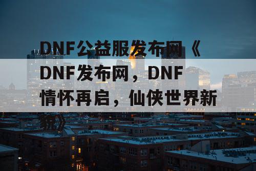 DNF公益服发布网《DNF发布网，DNF情怀再启，仙侠世界新貌》