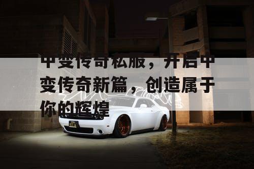 中变传奇私服，开启中变传奇新篇，创造属于你的辉煌