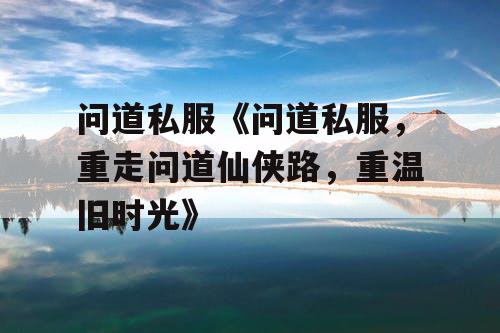 问道私服《问道私服，重走问道仙侠路，重温旧时光》