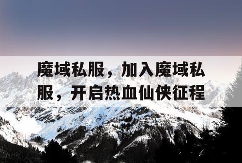 魔域私服,加入魔域私服,开启热血仙侠征程 魔域私服,加入魔域私服,开启热血仙侠征程