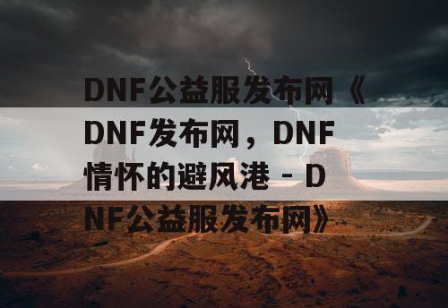 DNF公益服发布网《DNF发布网,DNF情怀的避风港 - DNF公益服发布网》 DNF公益服发布网《DNF发布网,DNF情怀的避风港 - DNF公益服发布网》