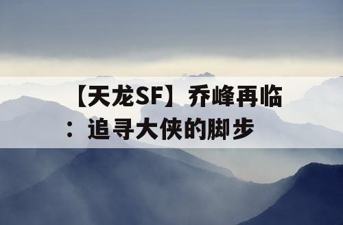 【天龙SF】乔峰再临:追寻大侠的脚步 【天龙SF】乔峰再临:追寻大侠的脚步