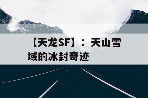 【天龙SF】：天山雪域的冰封奇迹