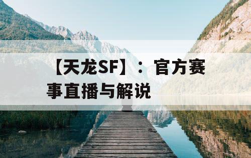 【天龙SF】:官方赛事直播与解说 【天龙SF】:官方赛事直播与解说