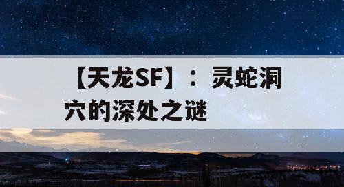 【天龙SF】:灵蛇洞穴的深处之谜 【天龙SF】:灵蛇洞穴的深处之谜