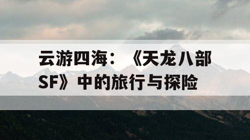 云游四海：《天龙八部SF》中的旅行与探险